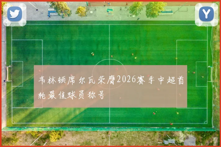 韦林顿席尔瓦荣膺2026赛季中超首轮最佳球员称号