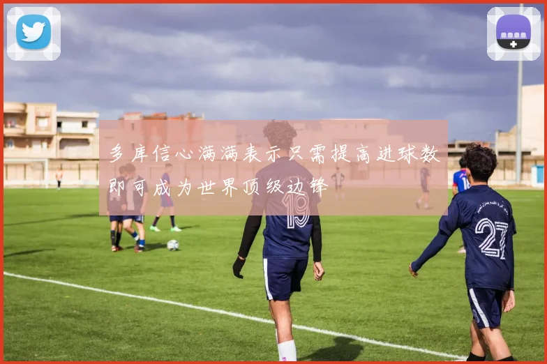 多库信心满满表示只需提高进球数即可成为世界顶级边锋