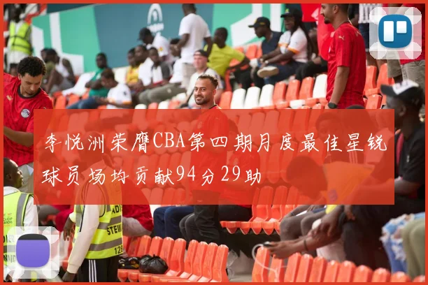 李悦洲荣膺CBA第四期月度最佳星锐球员场均贡献94分29助