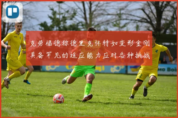克劳福德称德里克怀特如变形金刚具备罕见的适应能力应对各种挑战