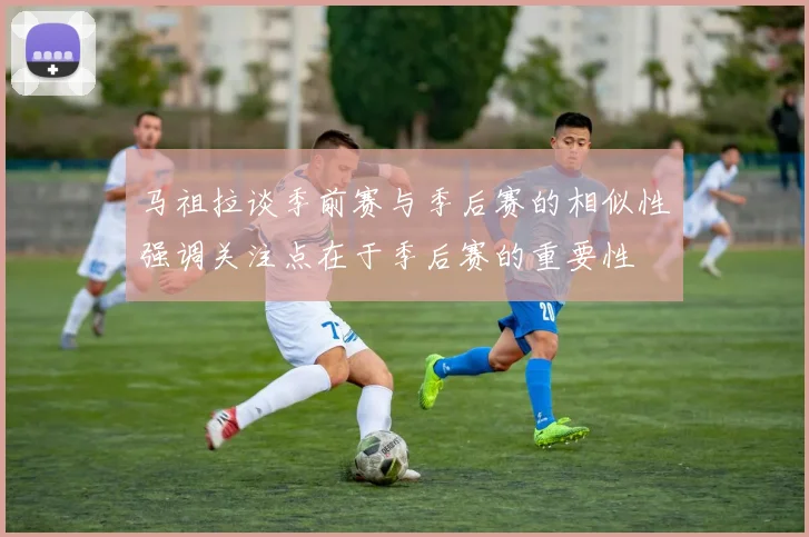 马祖拉谈季前赛与季后赛的相似性强调关注点在于季后赛的重要性