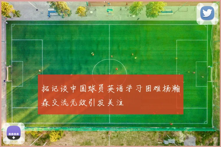 拓记谈中国球员英语学习困难杨瀚森交流无效引发关注