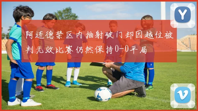阿连德禁区内抽射破门却因越位被判无效比赛仍然保持0-0平局