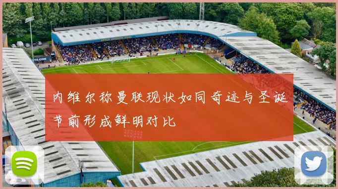 内维尔称曼联现状如同奇迹与圣诞节前形成鲜明对比