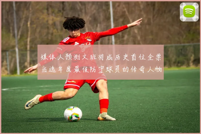 媒体人预测文班将成历史首位全票当选年度最佳防守球员的传奇人物