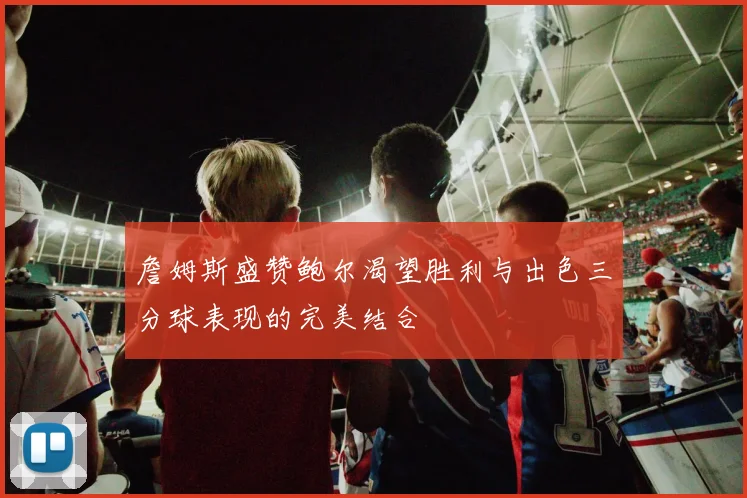 詹姆斯盛赞鲍尔渴望胜利与出色三分球表现的完美结合