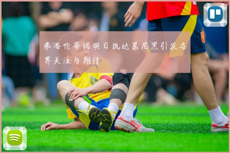 弗洛伦蒂诺明日抵达慕尼黑引发各界关注与期待