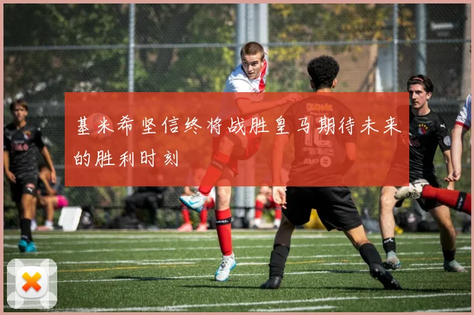 基米希坚信终将战胜皇马期待未来的胜利时刻