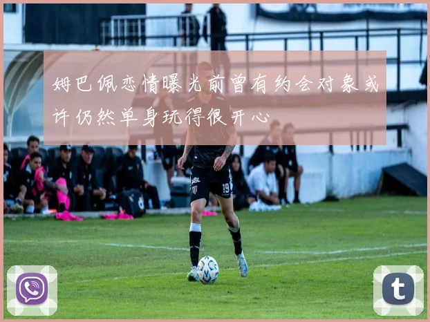 姆巴佩恋情曝光前曾有约会对象或许仍然单身玩得很开心
