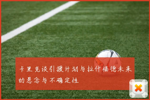卡里克谈引援计划与拉什福德未来的悬念与不确定性