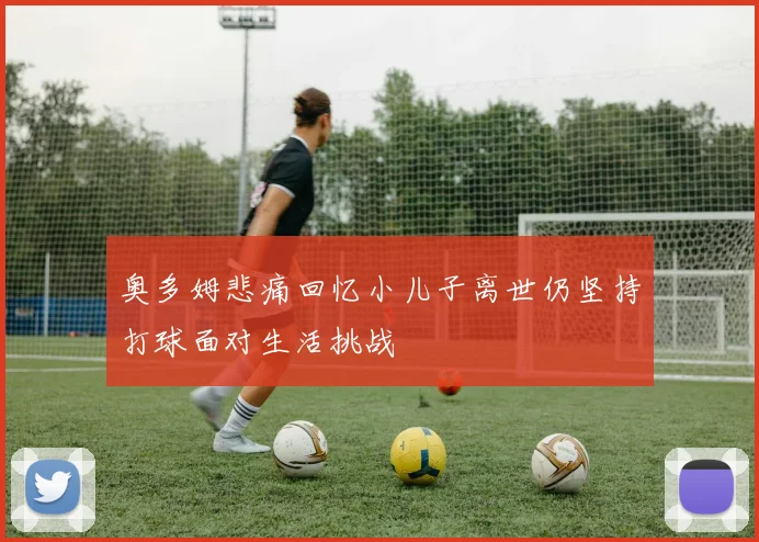 奥多姆悲痛回忆小儿子离世仍坚持打球面对生活挑战
